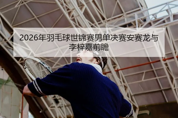 2026年羽毛球世锦赛男单决赛安赛龙与李梓嘉前瞻